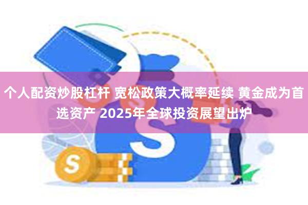 个人配资炒股杠杆 宽松政策大概率延续 黄金成为首选资产 2025年全球投资展望出炉