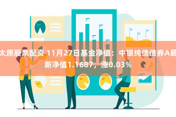 太原股票配资 11月27日基金净值：中银纯债债券A最新净值1.1687，涨0.03%