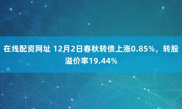 在线配资网址 12月2日春秋转债上涨0.85%，转股溢价率19.44%