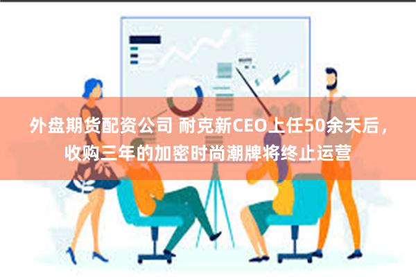 外盘期货配资公司 耐克新CEO上任50余天后，收购三年的加密时尚潮牌将终止运营