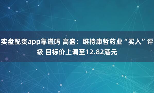 实盘配资app靠谱吗 高盛：维持康哲药业“买入”评级 目标价上调至12.82港元