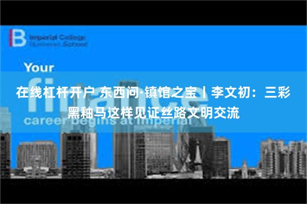 在线杠杆开户 东西问·镇馆之宝丨李文初：三彩黑釉马这样见证丝路文明交流