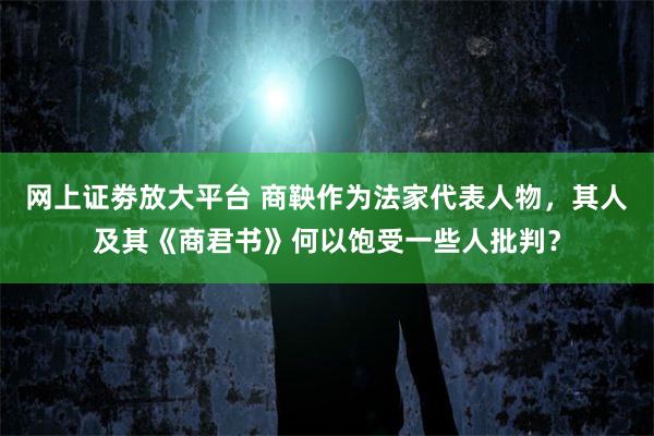 网上证劵放大平台 商鞅作为法家代表人物，其人及其《商君书》何以饱受一些人批判？