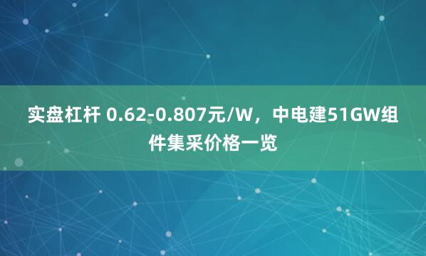 实盘杠杆 0.62-0.807元/W，中电建51GW组件集采价格一览