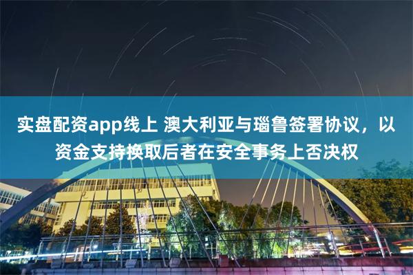 实盘配资app线上 澳大利亚与瑙鲁签署协议，以资金支持换取后者在安全事务上否决权