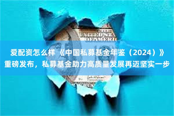 爱配资怎么样 《中国私募基金年鉴（2024）》重磅发布，私募基金助力高质量发展再迈坚实一步