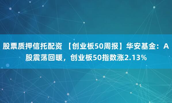 股票质押信托配资 【创业板50周报】华安基金：A股震荡回暖，创业板50指数涨2.13%