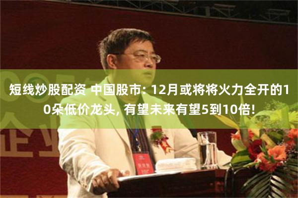 短线炒股配资 中国股市: 12月或将将火力全开的10朵低价龙头, 有望未来有望5到10倍!