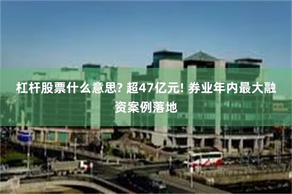 杠杆股票什么意思? 超47亿元! 券业年内最大融资案例落地