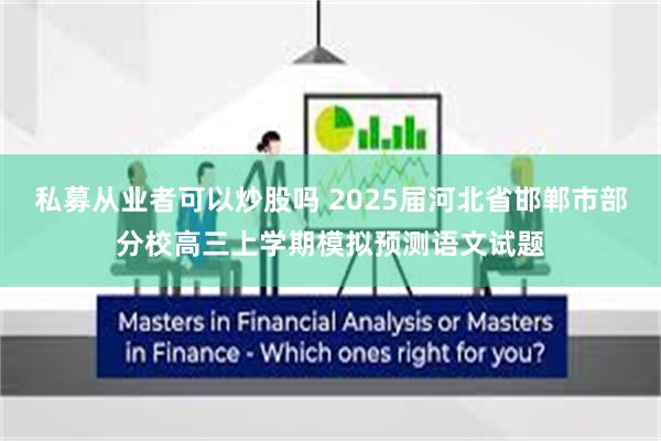 私募从业者可以炒股吗 2025届河北省邯郸市部分校高三上学期模拟预测语文试题