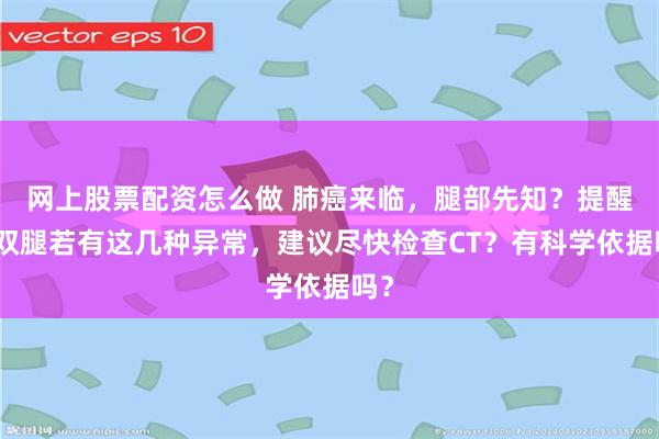 网上股票配资怎么做 肺癌来临，腿部先知？提醒：双腿若有这几种异常，建议尽快检查CT？有科学依据吗？