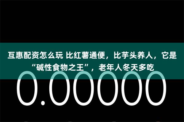 互惠配资怎么玩 比红薯通便，比芋头养人，它是“碱性食物之王”，老年人冬天多吃