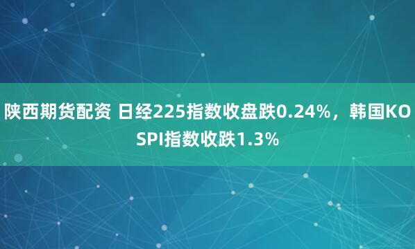 陕西期货配资 日经225指数收盘跌0.24%，韩国KOSPI指数收跌1.3%