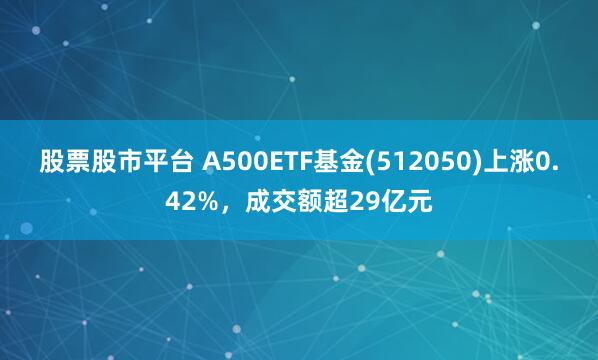 股票股市平台 A500ETF基金(512050)上涨0.42%，成交额超29亿元