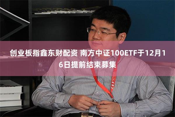 创业板指鑫东财配资 南方中证100ETF于12月16日提前结束募集