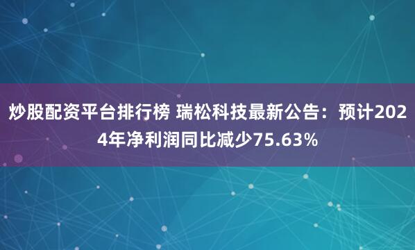 炒股配资平台排行榜 瑞松科技最新公告：预计2024年净利润同比减少75.63%