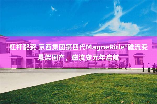 杠杆配资 京西集团第四代MagneRide®磁流变悬架国产，磁流变元年启航