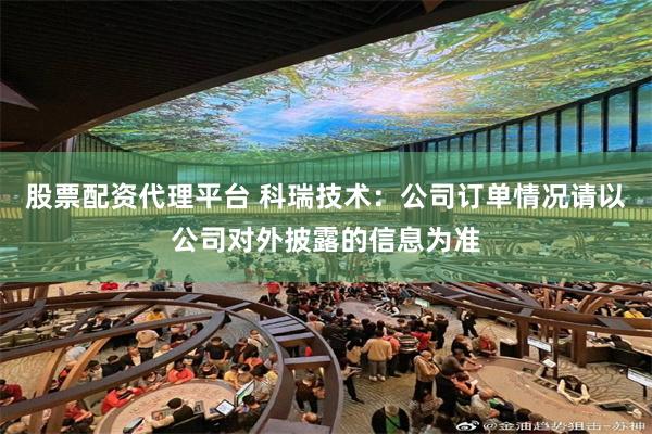 股票配资代理平台 科瑞技术：公司订单情况请以公司对外披露的信息为准