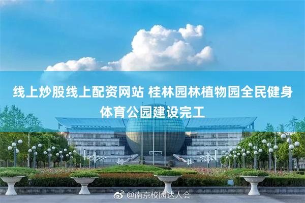 线上炒股线上配资网站 桂林园林植物园全民健身体育公园建设完工