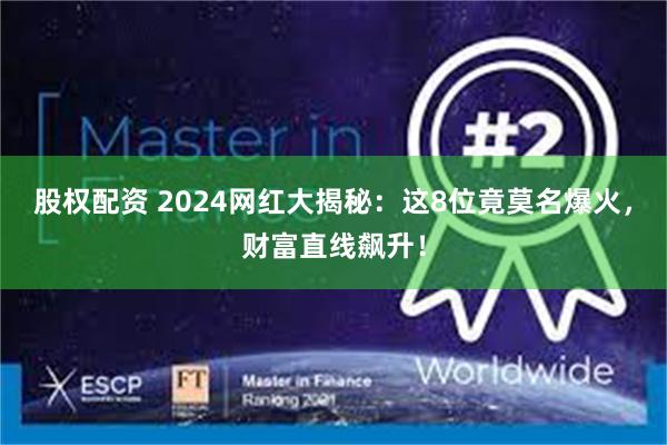 股权配资 2024网红大揭秘：这8位竟莫名爆火，财富直线飙升！