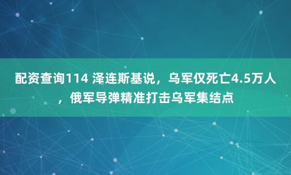 配资查询114 泽连斯基说，乌军仅死亡4.5万人，俄军导弹精准打击乌军集结点