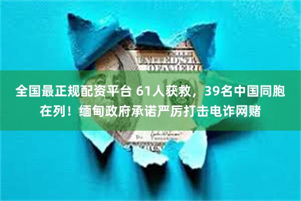 全国最正规配资平台 61人获救，39名中国同胞在列！缅甸政府承诺严厉打击电诈网赌