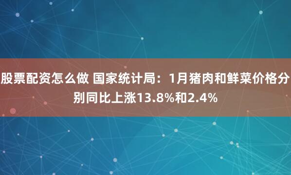 股票配资怎么做 国家统计局：1月猪肉和鲜菜价格分别同比上涨13.8%和2.4%