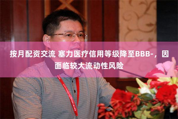 按月配资交流 塞力医疗信用等级降至BBB-，因面临较大流动性风险