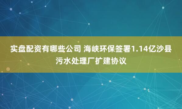 实盘配资有哪些公司 海峡环保签署1.14亿沙县污水处理厂扩建协议