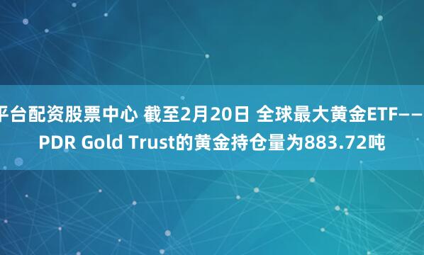 平台配资股票中心 截至2月20日 全球最大黄金ETF——SPDR Gold Trust的黄金持仓量为883.72吨