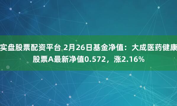 实盘股票配资平台 2月26日基金净值：大成医药健康股票A最新净值0.572，涨2.16%