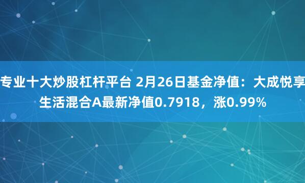 专业十大炒股杠杆平台 2月26日基金净值：大成悦享生活混合A最新净值0.7918，涨0.99%