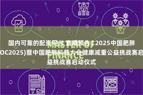 国内可靠的配资平台 直播预告 | 2025中国肥胖大会(COC2025)暨中国肥胖科普大会健康减重公益挑战赛启动仪式