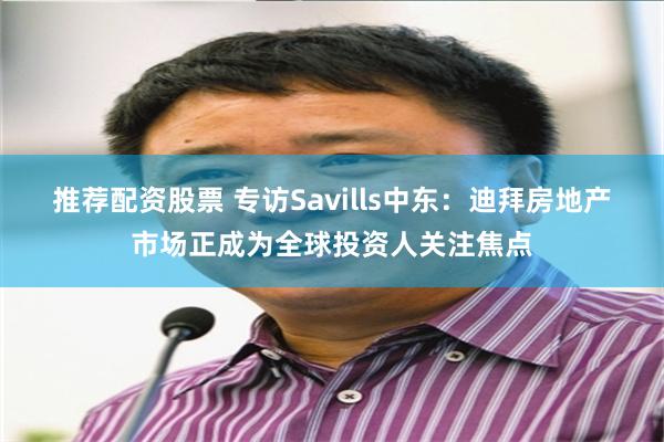 推荐配资股票 专访Savills中东：迪拜房地产市场正成为全球投资人关注焦点