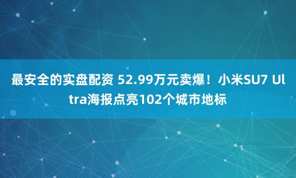 最安全的实盘配资 52.99万元卖爆！小米SU7 Ultra海报点亮102个城市地标