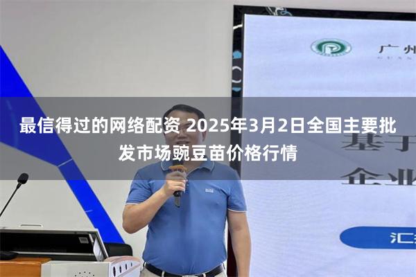 最信得过的网络配资 2025年3月2日全国主要批发市场豌豆苗价格行情