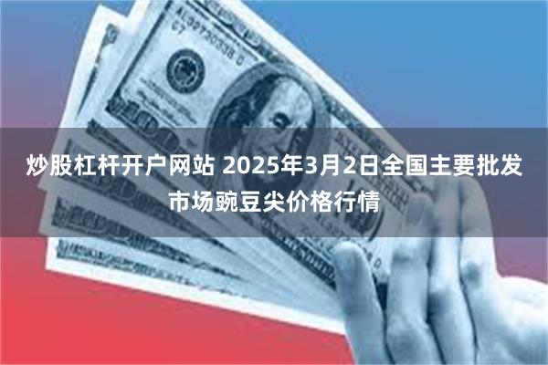 炒股杠杆开户网站 2025年3月2日全国主要批发市场豌豆尖价格行情