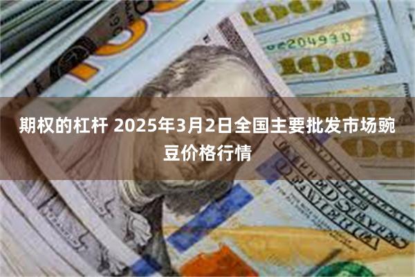 期权的杠杆 2025年3月2日全国主要批发市场豌豆价格行情