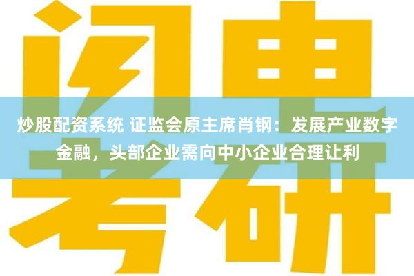 炒股配资系统 证监会原主席肖钢：发展产业数字金融，头部企业需向中小企业合理让利