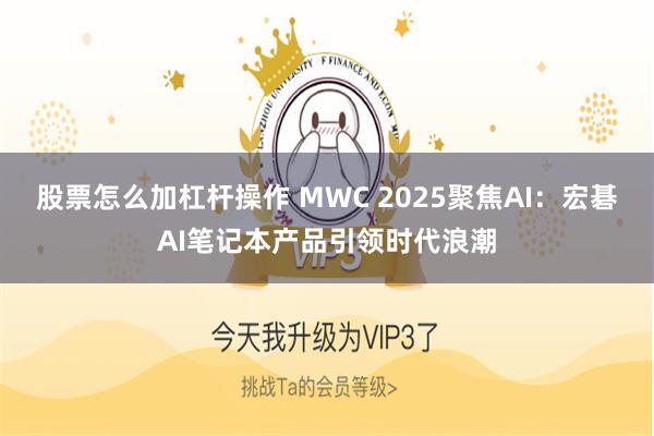 股票怎么加杠杆操作 MWC 2025聚焦AI：宏碁AI笔记本产品引领时代浪潮