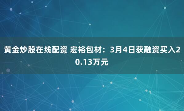 黄金炒股在线配资 宏裕包材：3月4日获融资买入20.13万元