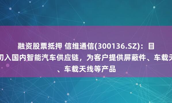 融资股票抵押 信维通信(300136.SZ)：目前已成功切入国内智能汽车供应链，为客户提供屏蔽件、车载天线等产品