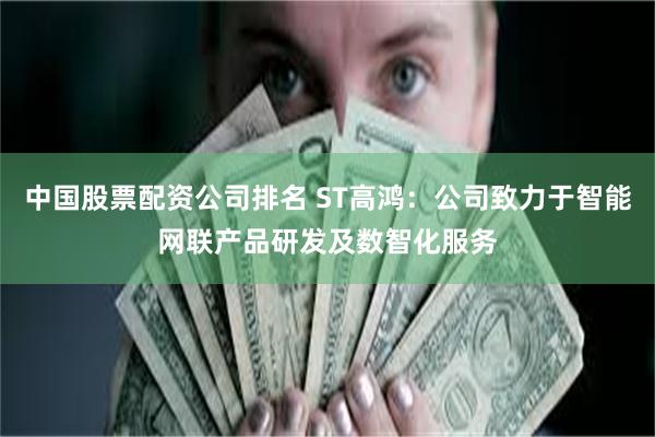 中国股票配资公司排名 ST高鸿：公司致力于智能网联产品研发及数智化服务